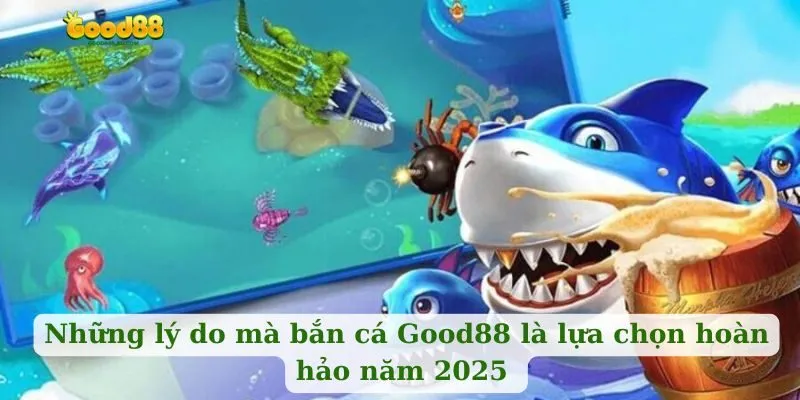 Những lý do mà bắn cá Good88 là lựa chọn hoàn hảo năm 2025